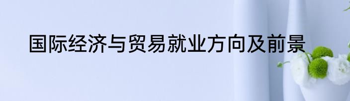 国际经济与贸易就业方向及前景