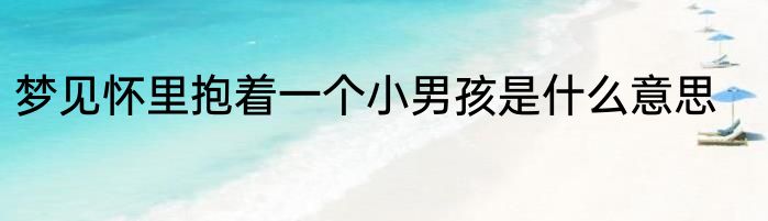 梦见怀里抱着一个小男孩是什么意思