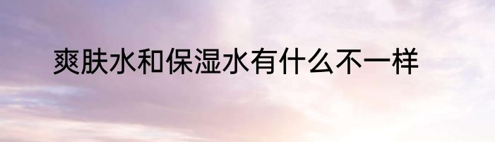 爽肤水和保湿水有什么不一样