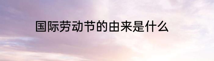 国际劳动节的由来是什么