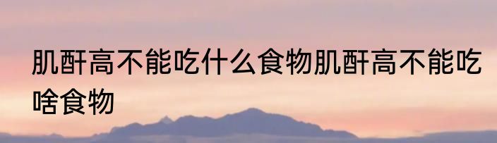 肌酐高不能吃什么食物肌酐高不能吃啥食物