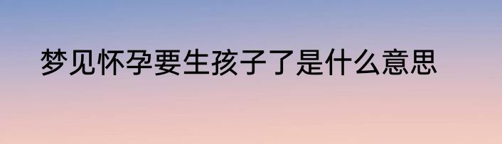 梦见怀孕要生孩子了是什么意思