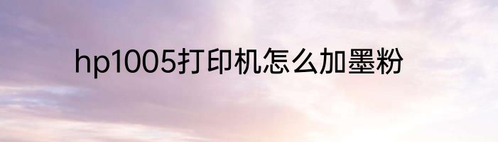 hp1005打印机怎么加墨粉