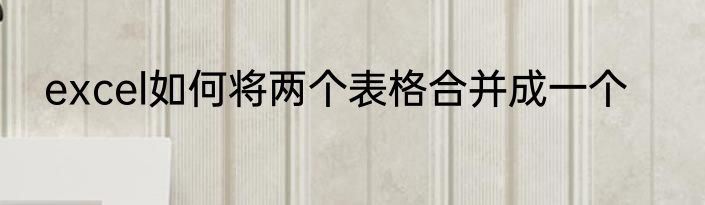 excel如何将两个表格合并成一个