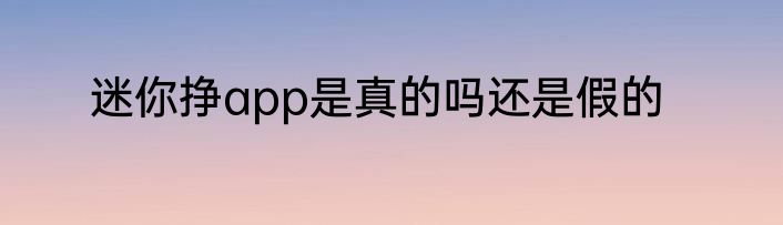 迷你挣app是真的吗还是假的