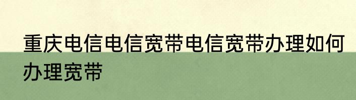 重庆电信电信宽带电信宽带办理如何办理宽带