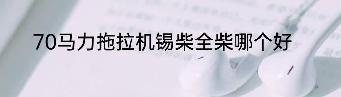 70马力拖拉机锡柴全柴哪个好