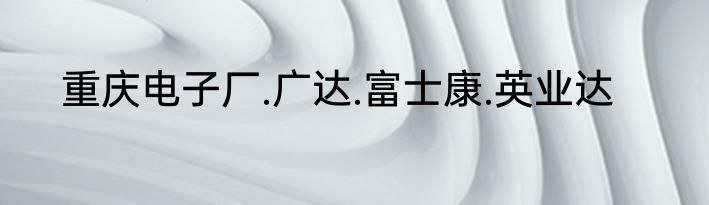重庆电子厂.广达.富士康.英业达
