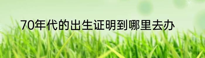 70年代的出生证明到哪里去办