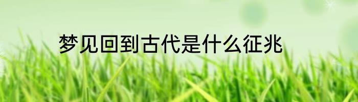 梦见回到古代是什么征兆