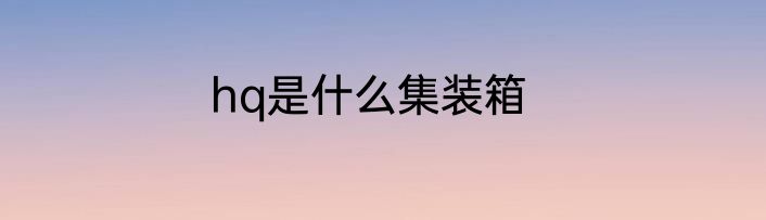 hq是什么集装箱