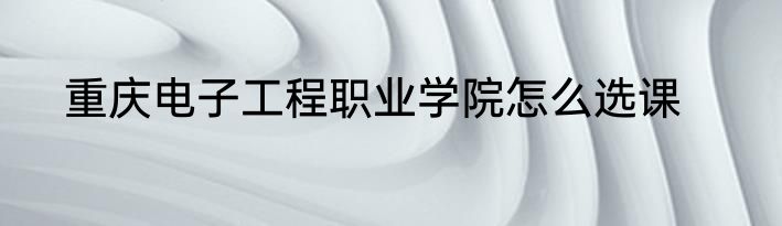 重庆电子工程职业学院怎么选课