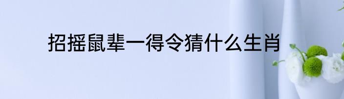 招摇鼠辈一得令猜什么生肖