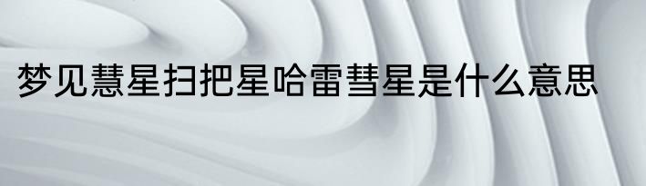 梦见慧星扫把星哈雷彗星是什么意思