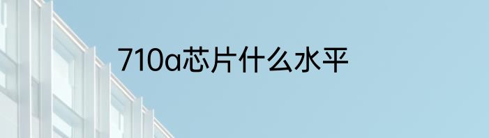 710a芯片什么水平