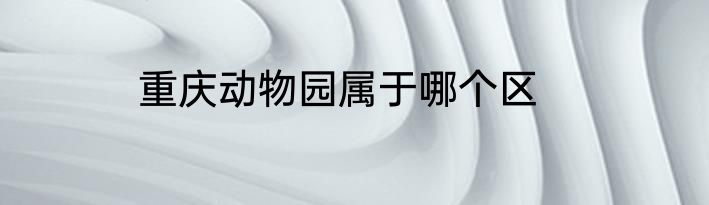 重庆动物园属于哪个区