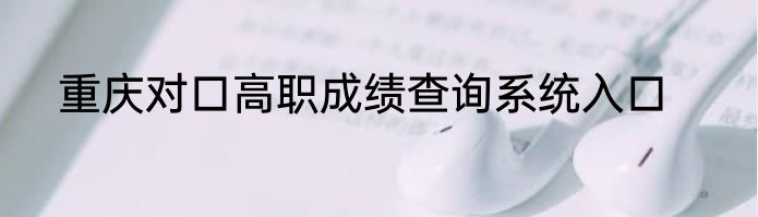 重庆对口高职成绩查询系统入口