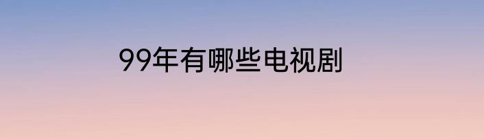 99年有哪些电视剧