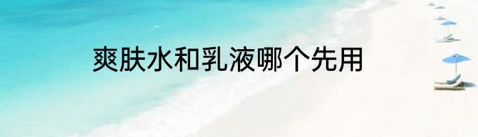 爽肤水和乳液哪个先用
