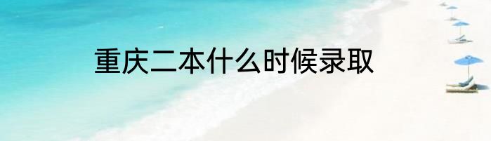 重庆二本什么时候录取