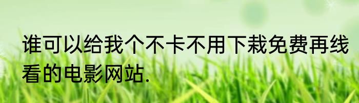 谁可以给我个不卡不用下栽免费再线看的电影网站.