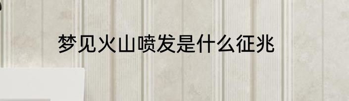 梦见火山喷发是什么征兆