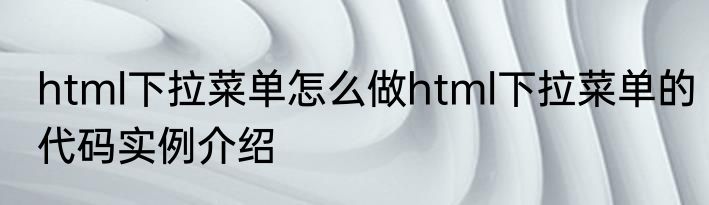 html下拉菜单怎么做html下拉菜单的代码实例介绍