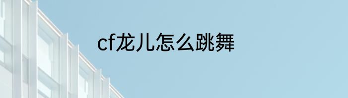 cf龙儿怎么跳舞