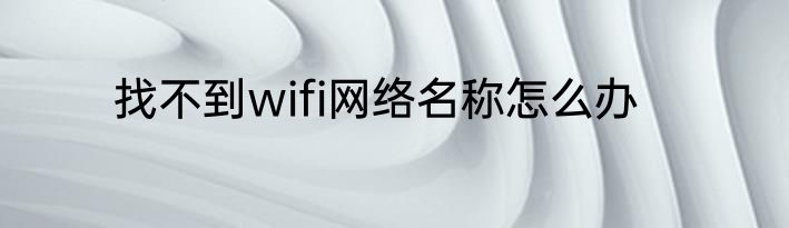 找不到wifi网络名称怎么办