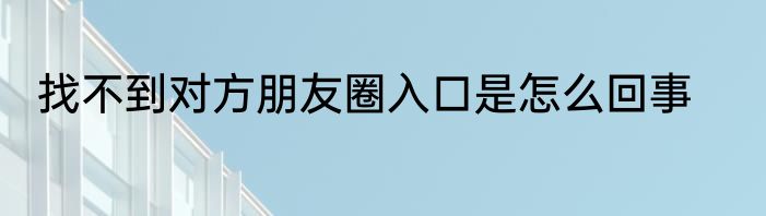 找不到对方朋友圈入口是怎么回事