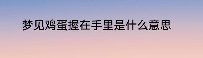 梦见鸡蛋握在手里是什么意思