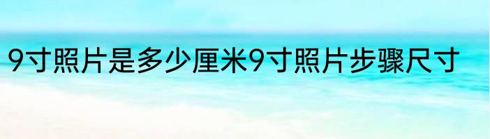 9寸照片是多少厘米9寸照片步骤尺寸