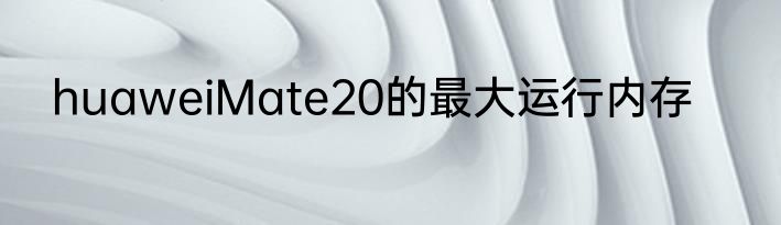 huaweiMate20的最大运行内存