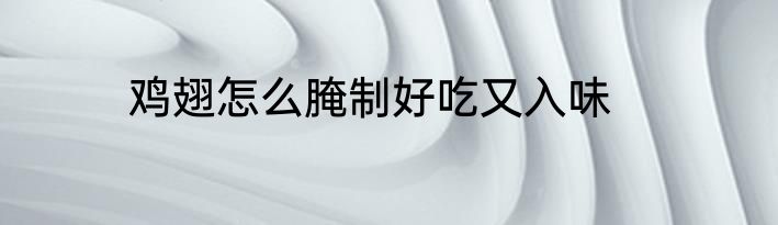 鸡翅怎么腌制好吃又入味