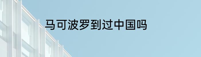 马可波罗到过中国吗