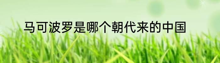 马可波罗是哪个朝代来的中国