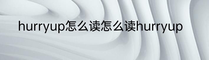 hurryup怎么读怎么读hurryup