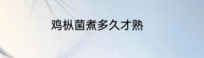 鸡枞菌煮多久才熟