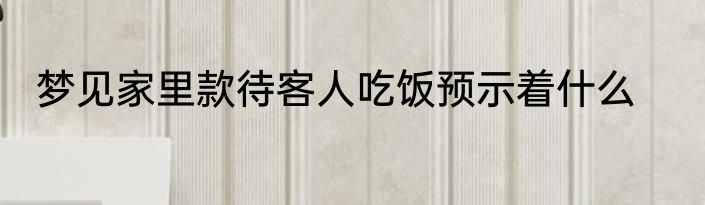 梦见家里款待客人吃饭预示着什么