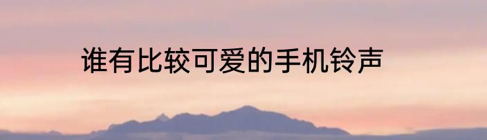 谁有比较可爱的手机铃声