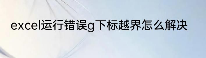 excel运行错误g下标越界怎么解决