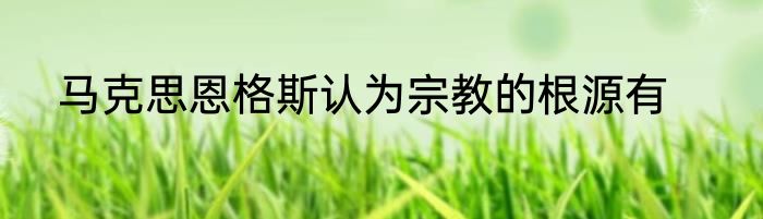 马克思恩格斯认为宗教的根源有