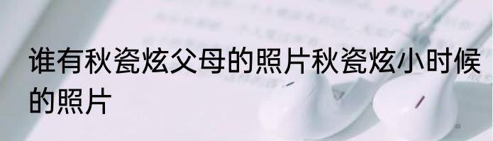 谁有秋瓷炫父母的照片秋瓷炫小时候的照片