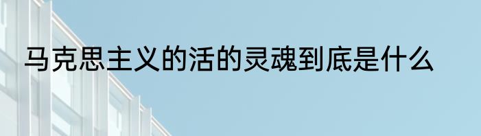 马克思主义的活的灵魂到底是什么