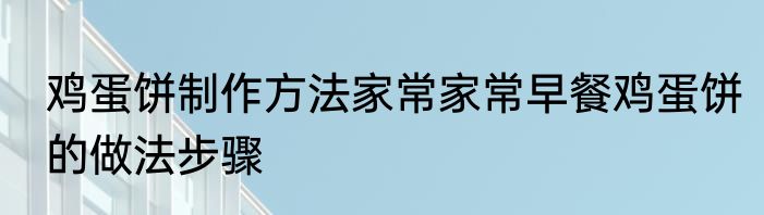 鸡蛋饼制作方法家常家常早餐鸡蛋饼的做法步骤