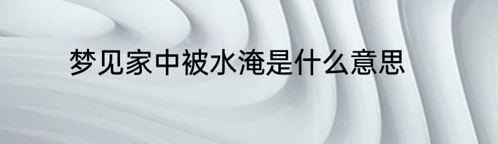 梦见家中被水淹是什么意思