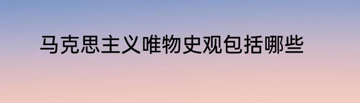 马克思主义唯物史观包括哪些