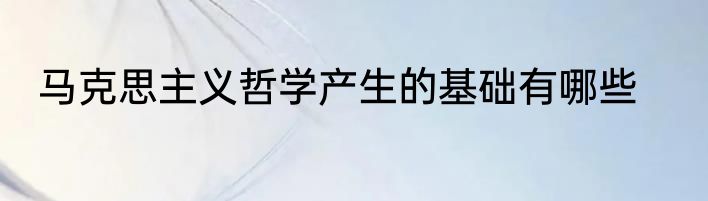 马克思主义哲学产生的基础有哪些
