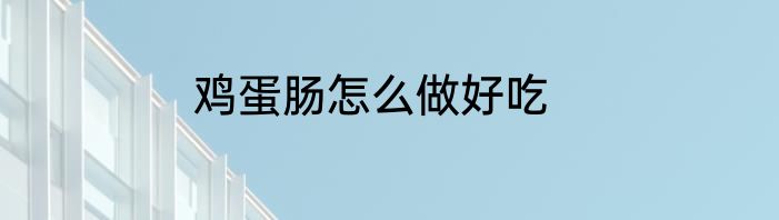 鸡蛋肠怎么做好吃