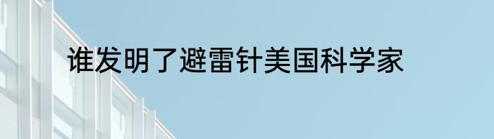 谁发明了避雷针美国科学家